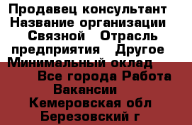 Продавец-консультант › Название организации ­ Связной › Отрасль предприятия ­ Другое › Минимальный оклад ­ 40 000 - Все города Работа » Вакансии   . Кемеровская обл.,Березовский г.